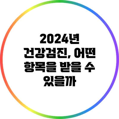 2024년 건강검진, 어떤 항목을 받을 수 있을까?