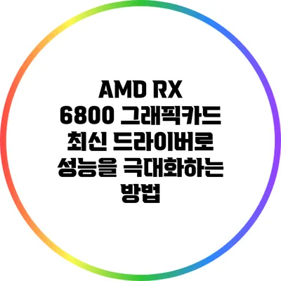 AMD RX 6800 그래픽카드 최신 드라이버로 성능을 극대화하는 방법