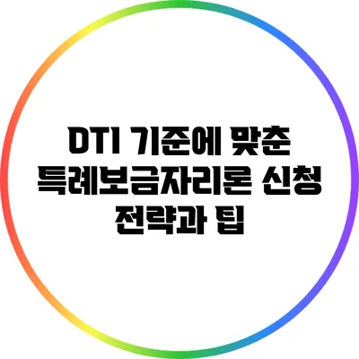 DTI 기준에 맞춘 특례보금자리론 신청 전략과 팁