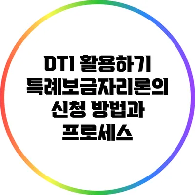 DTI 활용하기: 특례보금자리론의 신청 방법과 프로세스