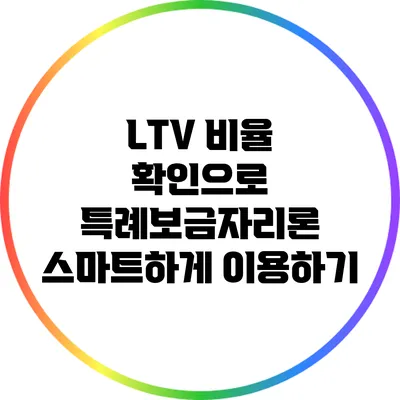 LTV 비율 확인으로 특례보금자리론 스마트하게 이용하기