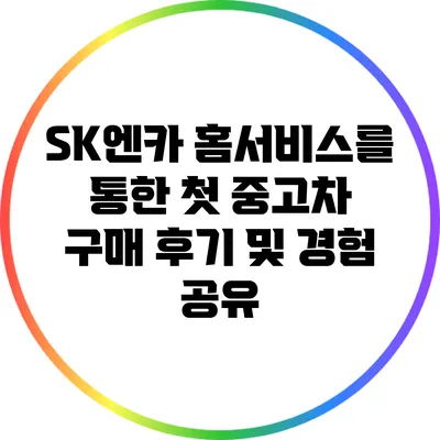 SK엔카 홈서비스를 통한 첫 중고차 구매 후기 및 경험 공유