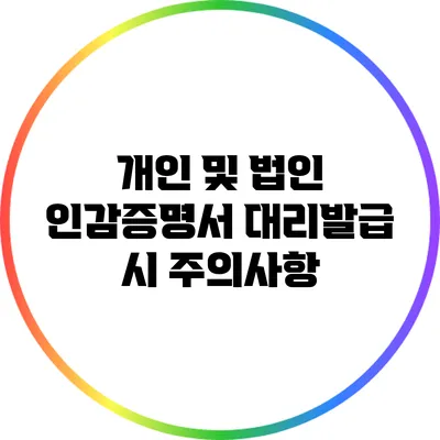 개인 및 법인 인감증명서 대리발급 시 주의사항