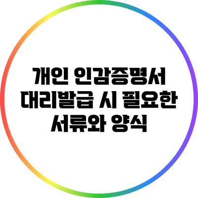 개인 인감증명서 대리발급 시 필요한 서류와 양식