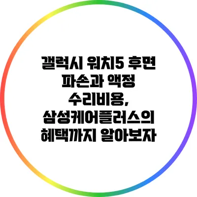 갤럭시 워치5 후면 파손과 액정 수리비용, 삼성케어플러스의 혜택까지 알아보자