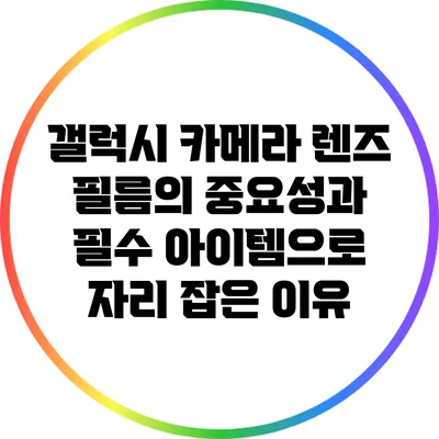 갤럭시 카메라 렌즈 필름의 중요성과 필수 아이템으로 자리 잡은 이유