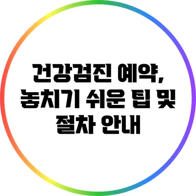 건강검진 예약, 놓치기 쉬운 팁 및 절차 안내