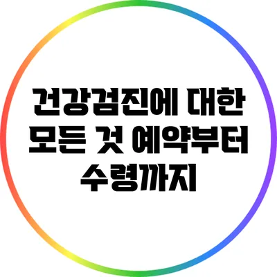 건강검진에 대한 모든 것: 예약부터 수령까지