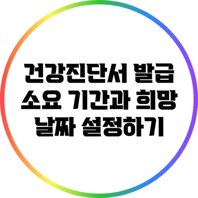 건강진단서 발급 소요 기간과 희망 날짜 설정하기