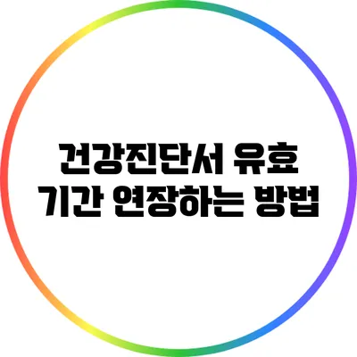 건강진단서 유효 기간 연장하는 방법