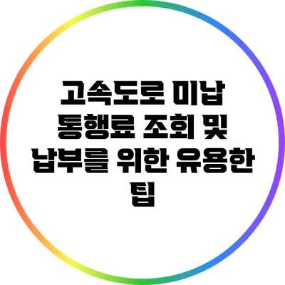 고속도로 미납 통행료 조회 및 납부를 위한 유용한 팁