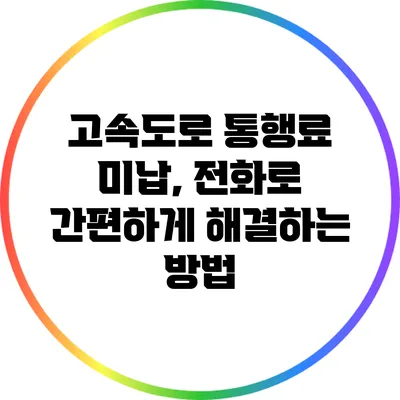 고속도로 통행료 미납, 전화로 간편하게 해결하는 방법