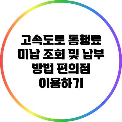 고속도로 통행료 미납 조회 및 납부 방법: 편의점 이용하기