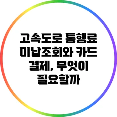 고속도로 통행료 미납조회와 카드 결제, 무엇이 필요할까?