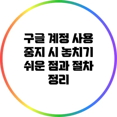 구글 계정 사용 중지 시 놓치기 쉬운 점과 절차 정리