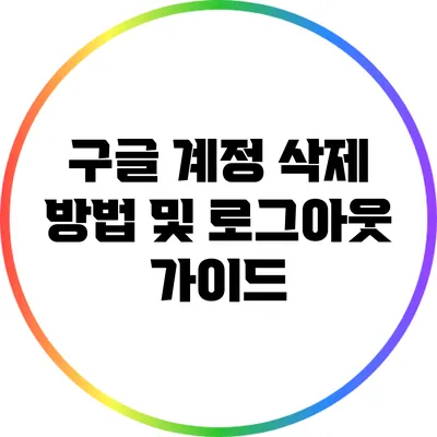 구글 계정 삭제 방법 및 로그아웃 가이드