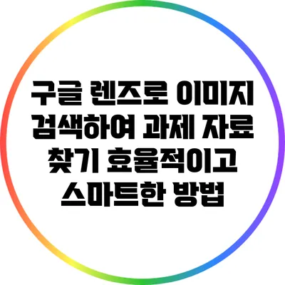 구글 렌즈로 이미지 검색하여 과제 자료 찾기: 효율적이고 스마트한 방법