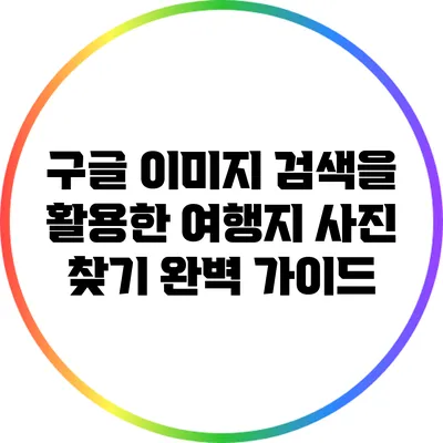 구글 이미지 검색을 활용한 여행지 사진 찾기 완벽 가이드