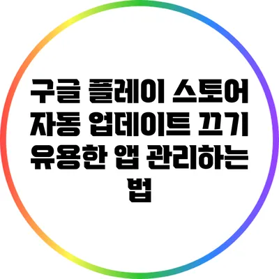 구글 플레이 스토어 자동 업데이트 끄기: 유용한 앱 관리하는 법