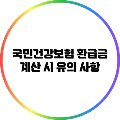 국민건강보험 환급금 계산 시 유의 사항