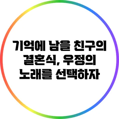 기억에 남을 친구의 결혼식, 우정의 노래를 선택하자