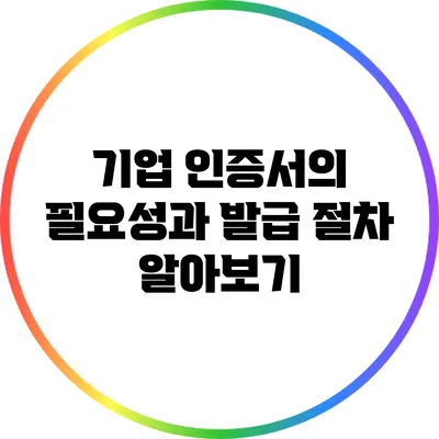 기업 인증서의 필요성과 발급 절차 알아보기