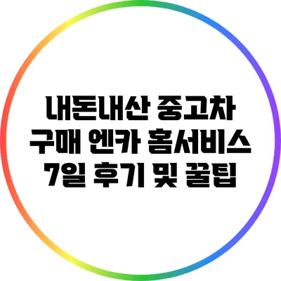 내돈내산 중고차 구매: 엔카 홈서비스 7일 후기 및 꿀팁