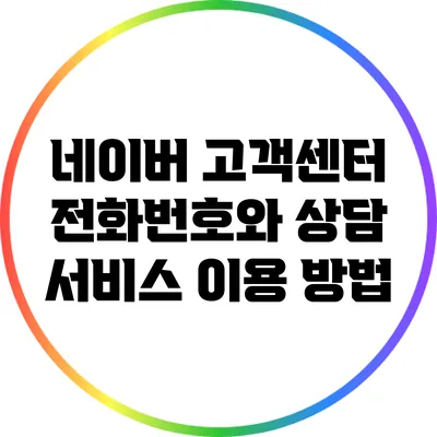 네이버 고객센터 전화번호와 상담 서비스 이용 방법