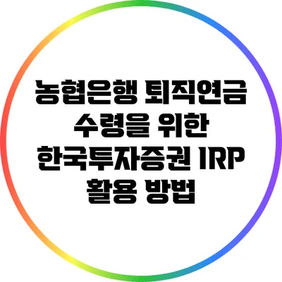 농협은행 퇴직연금 수령을 위한 한국투자증권 IRP 활용 방법