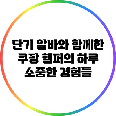 단기 알바와 함께한 쿠팡 헬퍼의 하루: 소중한 경험들