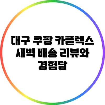 대구 쿠팡 카플렉스 새벽 배송 리뷰와 경험담