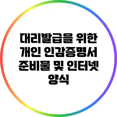 대리발급을 위한 개인 인감증명서 준비물 및 인터넷 양식