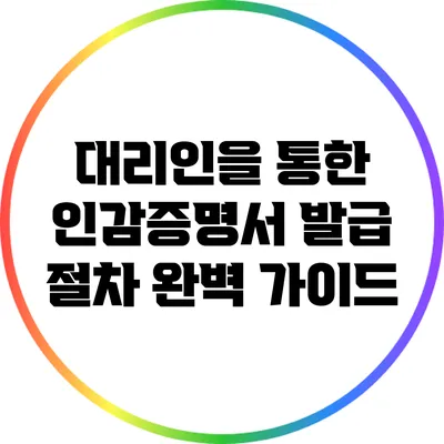대리인을 통한 인감증명서 발급 절차 완벽 가이드