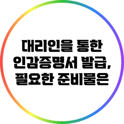 대리인을 통한 인감증명서 발급, 필요한 준비물은?