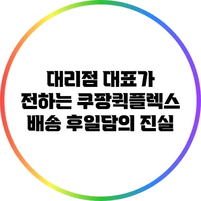 대리점 대표가 전하는 쿠팡퀵플렉스 배송 후일담의 진실