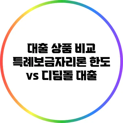 대출 상품 비교: 특례보금자리론 한도 vs 디딤돌 대출