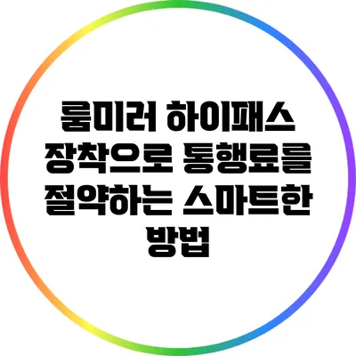 룸미러 하이패스 장착으로 통행료를 절약하는 스마트한 방법