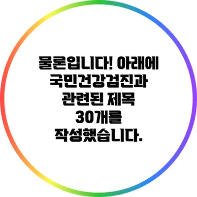 물론입니다! 아래에 국민건강검진과 관련된 제목 30개를 작성했습니다.