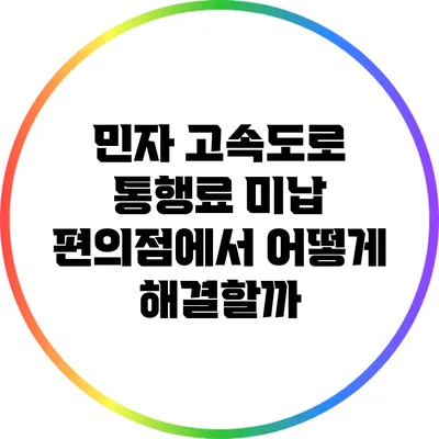 민자 고속도로 통행료 미납: 편의점에서 어떻게 해결할까?