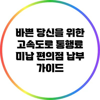 바쁜 당신을 위한 고속도로 통행료 미납 편의점 납부 가이드