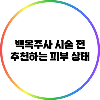 백옥주사 시술 전 추천하는 피부 상태