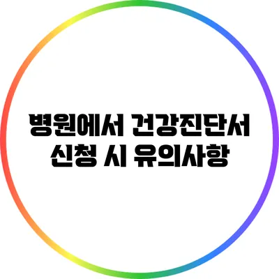 병원에서 건강진단서 신청 시 유의사항