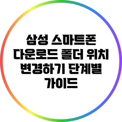 삼성 스마트폰 다운로드 폴더 위치 변경하기: 단계별 가이드