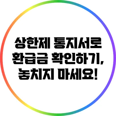 상한제 통지서로 환급금 확인하기, 놓치지 마세요!