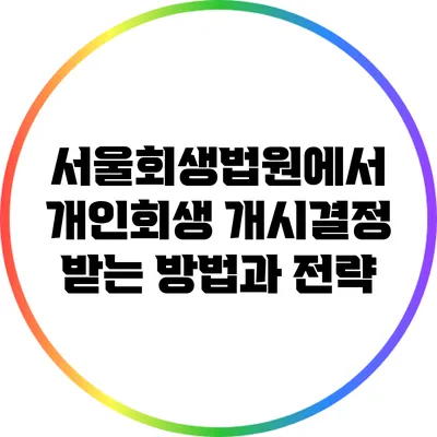 서울회생법원에서 개인회생 개시결정 받는 방법과 전략