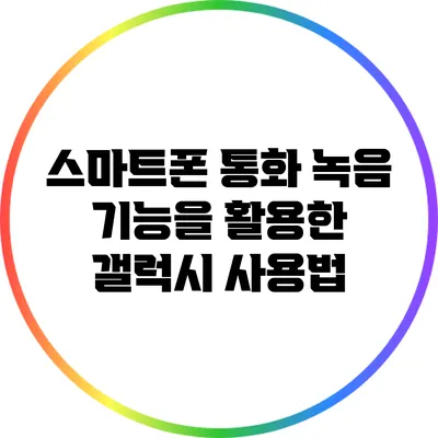 스마트폰 통화 녹음 기능을 활용한 갤럭시 사용법