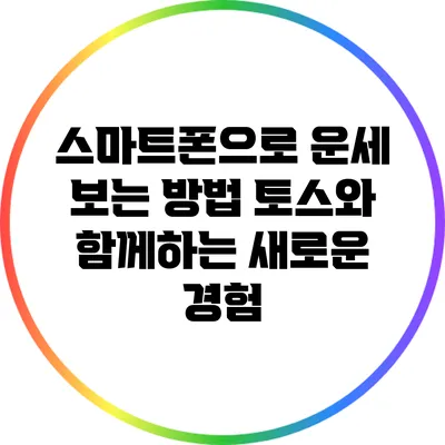 스마트폰으로 운세 보는 방법: 토스와 함께하는 새로운 경험