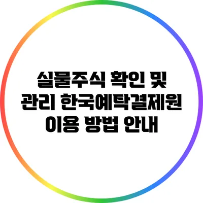 실물주식 확인 및 관리: 한국예탁결제원 이용 방법 안내