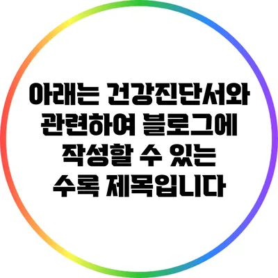 아래는 건강진단서와 관련하여 블로그에 작성할 수 있는 수록 제목입니다: