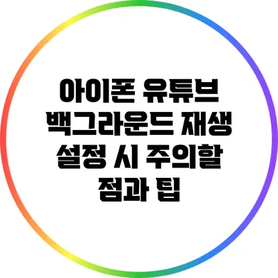 아이폰 유튜브 백그라운드 재생 설정 시 주의할 점과 팁